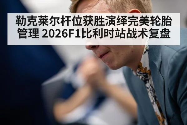 勒克莱尔杆位获胜演绎完美轮胎管理 2026F1比利时站战术复盘