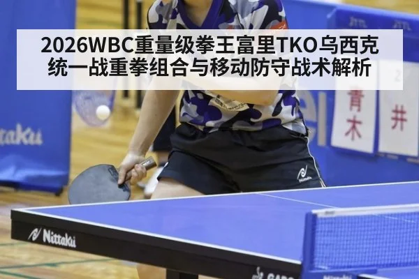 2026WBC重量级拳王富里TKO乌西克统一战重拳组合与移动防守战术解析