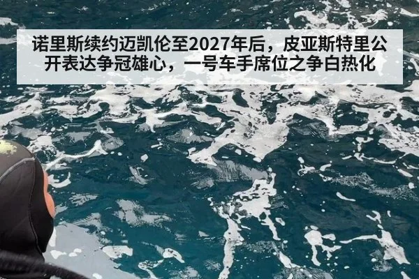 诺里斯续约迈凯伦至2027年后，皮亚斯特里公开表达争冠雄心，一号车手席位之争白热化