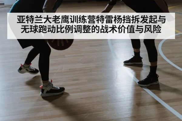 亚特兰大老鹰训练营特雷杨挡拆发起与无球跑动比例调整的战术价值与风险