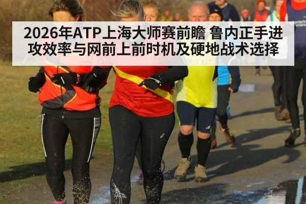 2026年ATP上海大师赛前瞻 鲁内正手进攻效率与网前上前时机及硬地战术选择