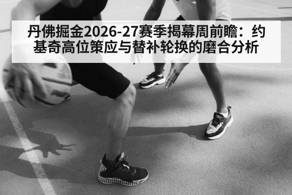 丹佛掘金2026-27赛季揭幕周前瞻:约基奇高位策应与替补轮换的磨合分析