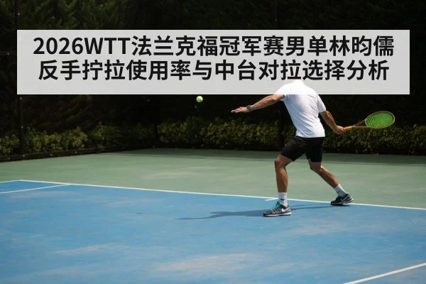 2026WTT法兰克福冠军赛男单林昀儒反手拧拉使用率与中台对拉选择分析